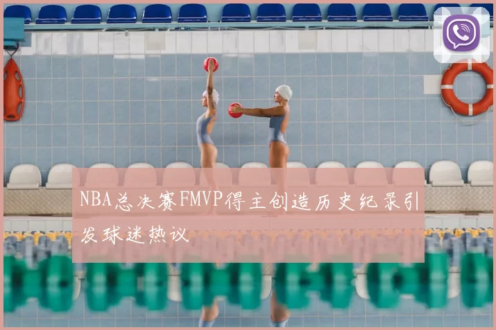 NBA总决赛FMVP得主创造历史纪录引发球迷热议