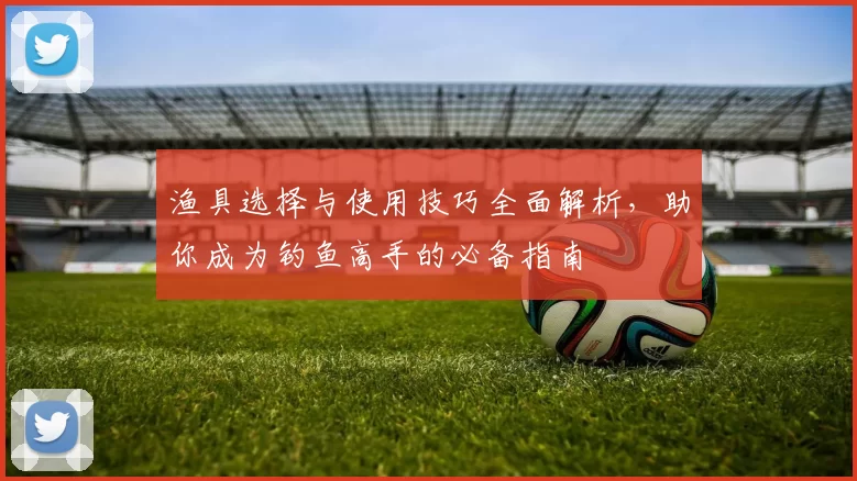 渔具选择与使用技巧全面解析，助你成为钓鱼高手的必备指南
