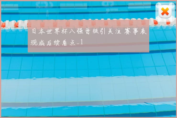 日本世界杯八强晋级引关注 赛事表现成后续看点_1