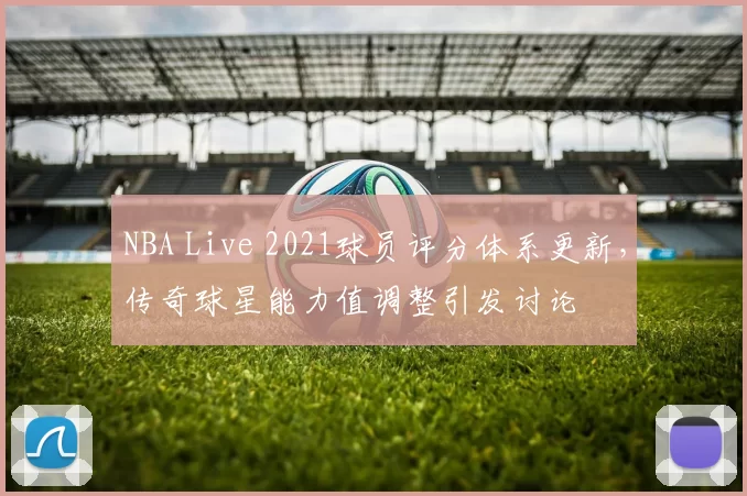NBA Live 2021球员评分体系更新,传奇球星能力值调整引发讨论