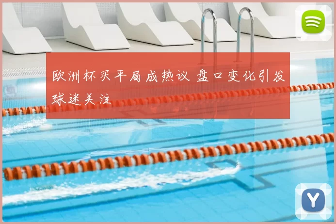 欧洲杯买平局成热议 盘口变化引发球迷关注