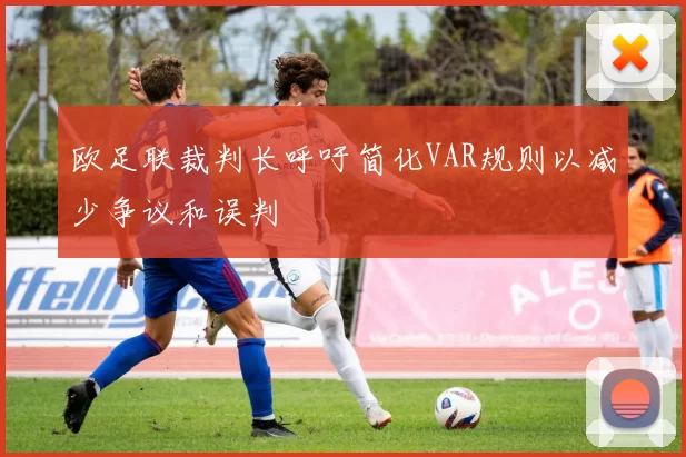 欧足联裁判长呼吁简化VAR规则以减少争议和误判