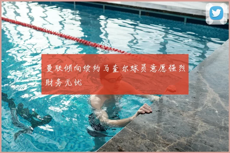 曼联倾向续约马奎尔球员意愿强烈财务无忧