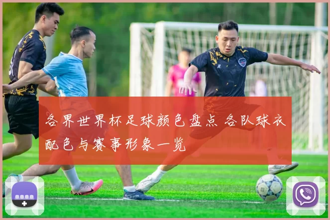 各界世界杯足球颜色盘点 各队球衣配色与赛事形象一览