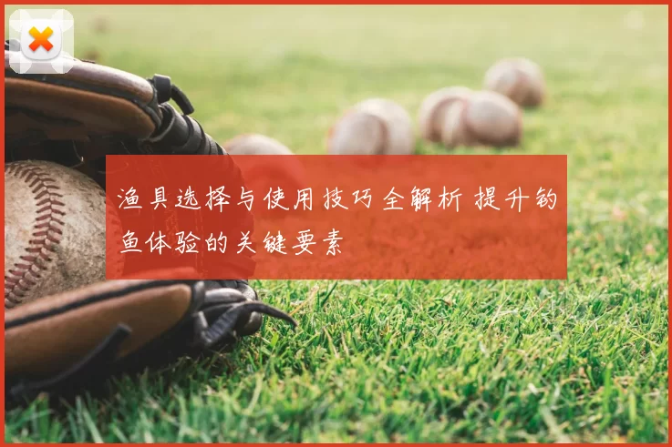 渔具选择与使用技巧全解析 提升钓鱼体验的关键要素