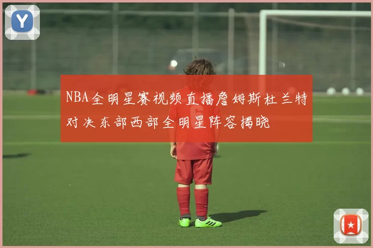 NBA全明星赛视频直播詹姆斯杜兰特对决东部西部全明星阵容揭晓