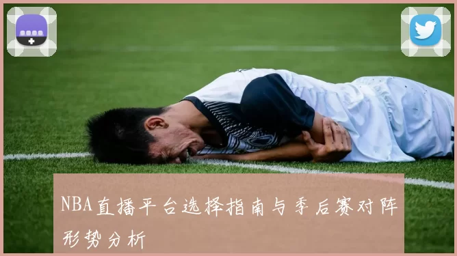 NBA直播平台选择指南与季后赛对阵形势分析