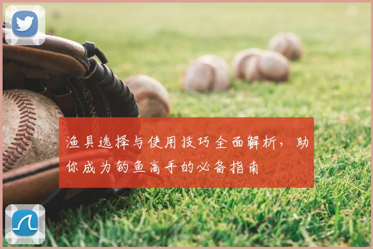 渔具选择与使用技巧全面解析，助你成为钓鱼高手的必备指南