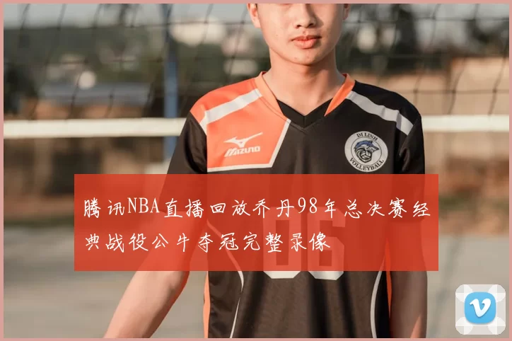 腾讯NBA直播回放乔丹98年总决赛经典战役公牛夺冠完整录像