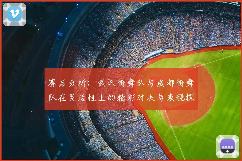 赛后分析：武汉街舞队与成都街舞队在灵活性上的精彩对决与表现探讨