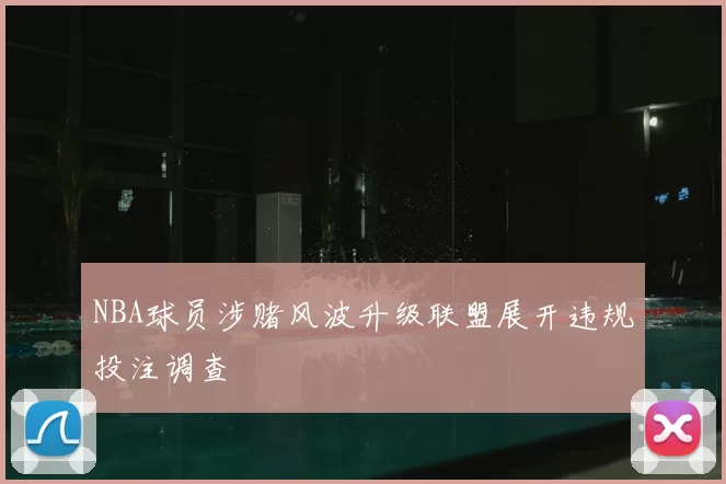 NBA球员涉赌风波升级联盟展开违规投注调查