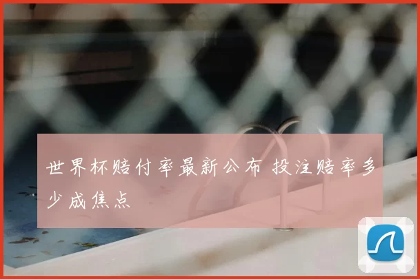 世界杯赔付率最新公布 投注赔率多少成焦点