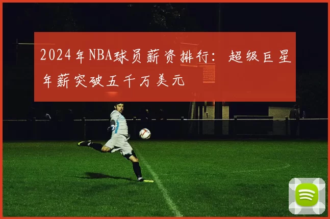 2024年NBA球员薪资排行:超级巨星年薪突破五千万美元