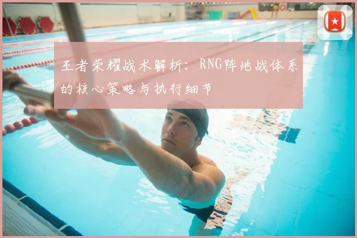 王者荣耀战术解析：RNG阵地战体系的核心策略与执行细节