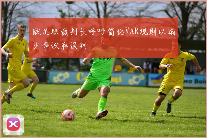 欧足联裁判长呼吁简化VAR规则以减少争议和误判