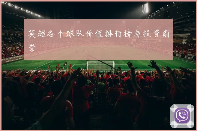 英超各个球队价值排行榜与投资前景