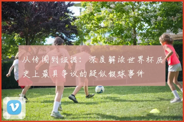 从传闻到证据:深度解读世界杯历史上最具争议的疑似假球事件
