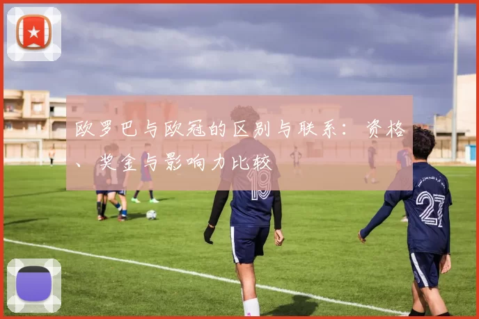 欧罗巴与欧冠的区别与联系:资格、奖金与影响力比较