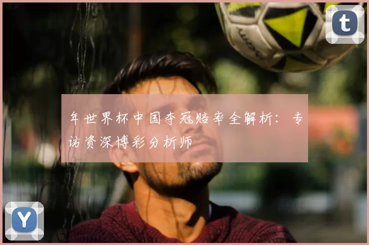 年世界杯中国夺冠赔率全解析：专访资深博彩分析师