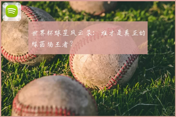 世界杯球星风云录:谁才是真正的绿茵场王者?