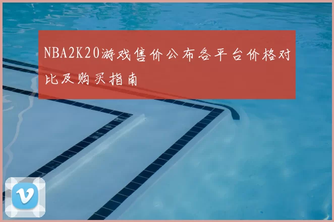 NBA2K20游戏售价公布各平台价格对比及购买指南