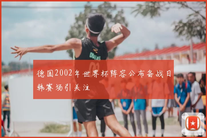 德国2002年世界杯阵容公布备战日韩赛场引关注
