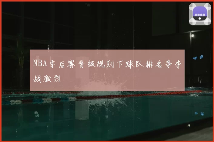 NBA季后赛晋级规则下球队排名争夺战激烈