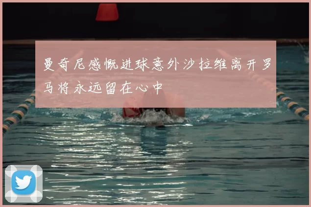 曼奇尼感慨进球意外沙拉维离开罗马将永远留在心中