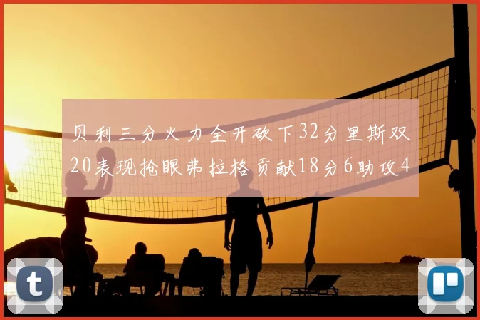 贝利三分火力全开砍下32分里斯双20表现抢眼弗拉格贡献18分6助攻4盖帽