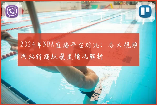 2024年NBA直播平台对比：各大视频网站转播权覆盖情况解析