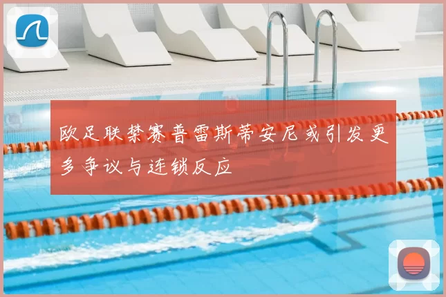 欧足联禁赛普雷斯蒂安尼或引发更多争议与连锁反应