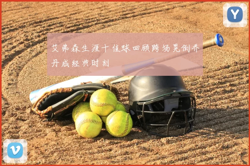 艾弗森生涯十佳球回顾跨场晃倒乔丹成经典时刻