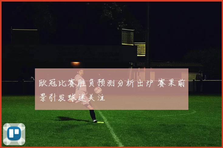 欧冠比赛胜负预测分析出炉 赛果前景引发球迷关注