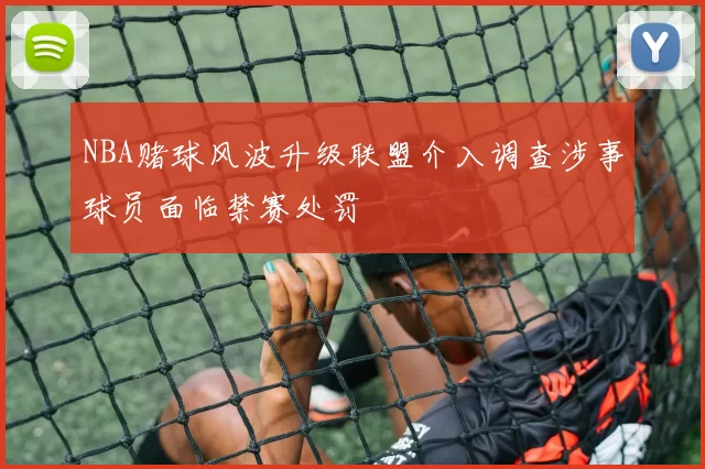 NBA赌球风波升级联盟介入调查涉事球员面临禁赛处罚