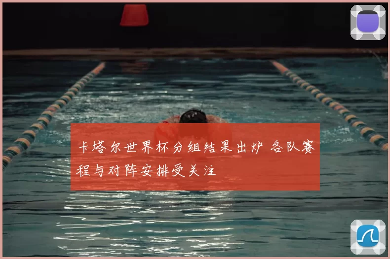 卡塔尔世界杯分组结果出炉 各队赛程与对阵安排受关注