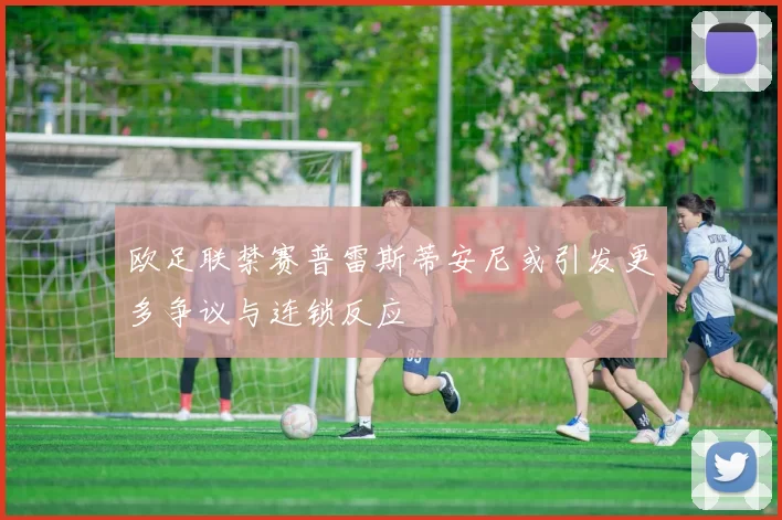 欧足联禁赛普雷斯蒂安尼或引发更多争议与连锁反应