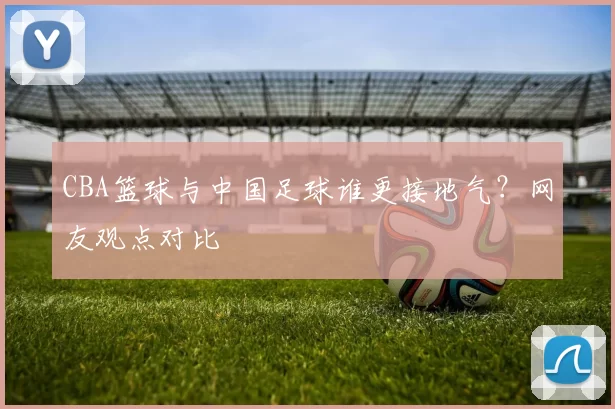 CBA篮球与中国足球谁更接地气？网友观点对比