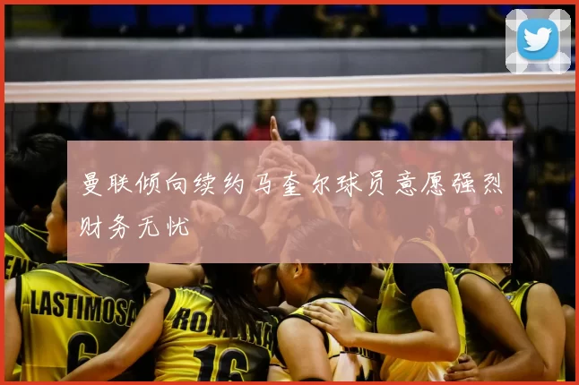 曼联倾向续约马奎尔球员意愿强烈财务无忧