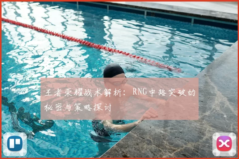王者荣耀战术解析：RNG中路突破的秘密与策略探讨