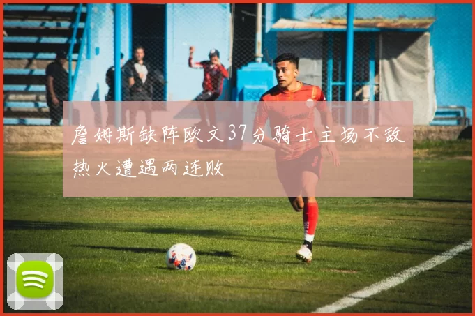 詹姆斯缺阵欧文37分骑士主场不敌热火遭遇两连败