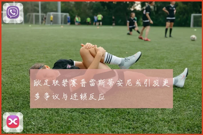 欧足联禁赛普雷斯蒂安尼或引发更多争议与连锁反应