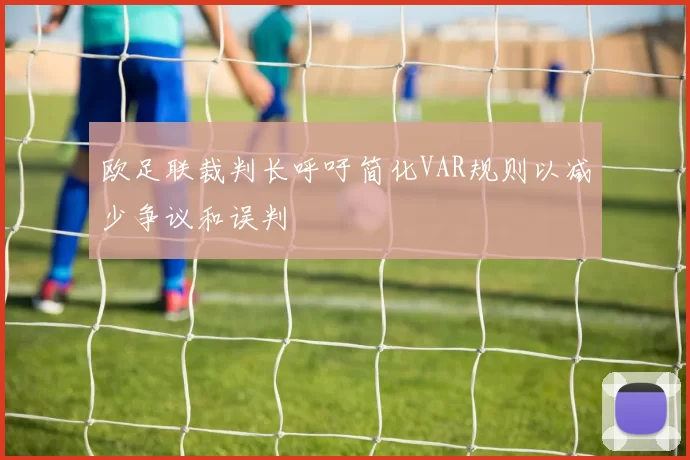 欧足联裁判长呼吁简化VAR规则以减少争议和误判