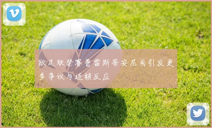 欧足联禁赛普雷斯蒂安尼或引发更多争议与连锁反应