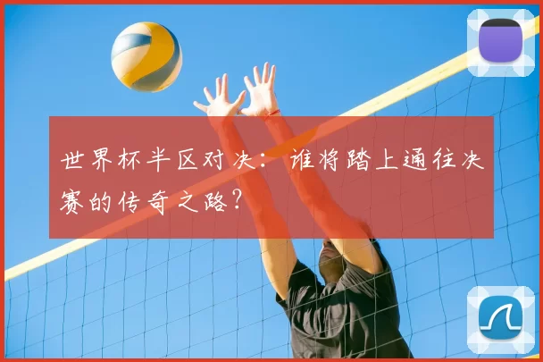 世界杯半区对决:谁将踏上通往决赛的传奇之路?