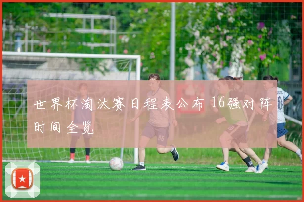 世界杯淘汰赛日程表公布 16强对阵时间全览