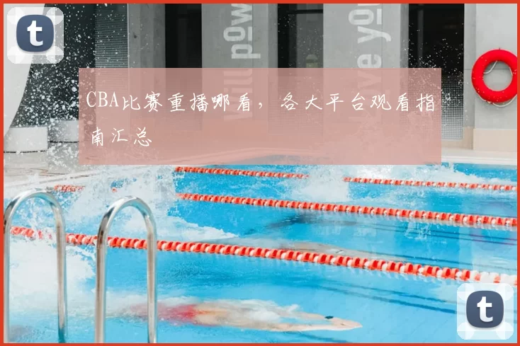 CBA比赛重播哪看，各大平台观看指南汇总
