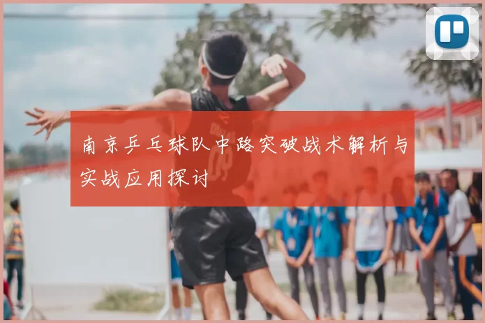 南京乒乓球队中路突破战术解析与实战应用探讨