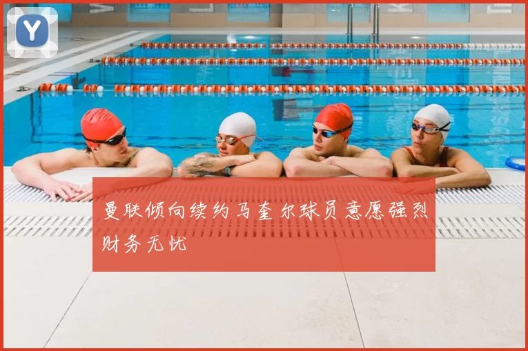 曼联倾向续约马奎尔球员意愿强烈财务无忧