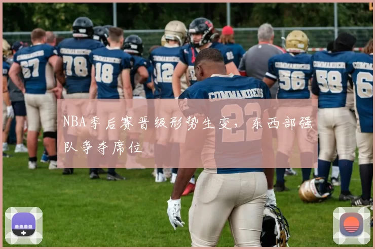NBA季后赛晋级形势生变，东西部强队争夺席位