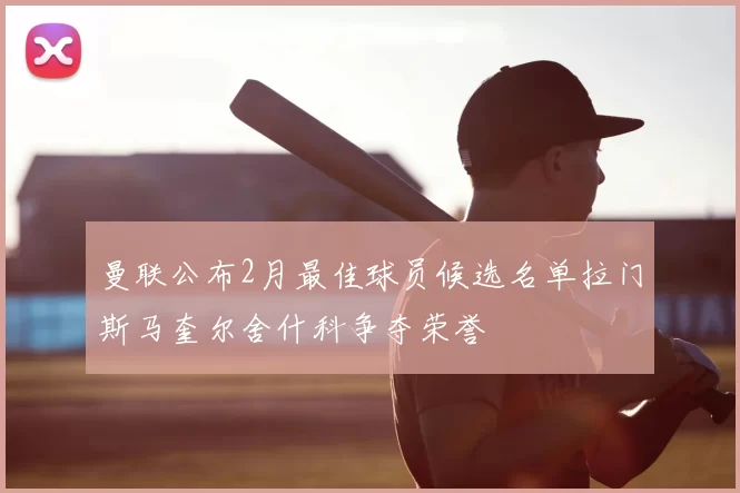 曼联公布2月最佳球员候选名单拉门斯马奎尔舍什科争夺荣誉